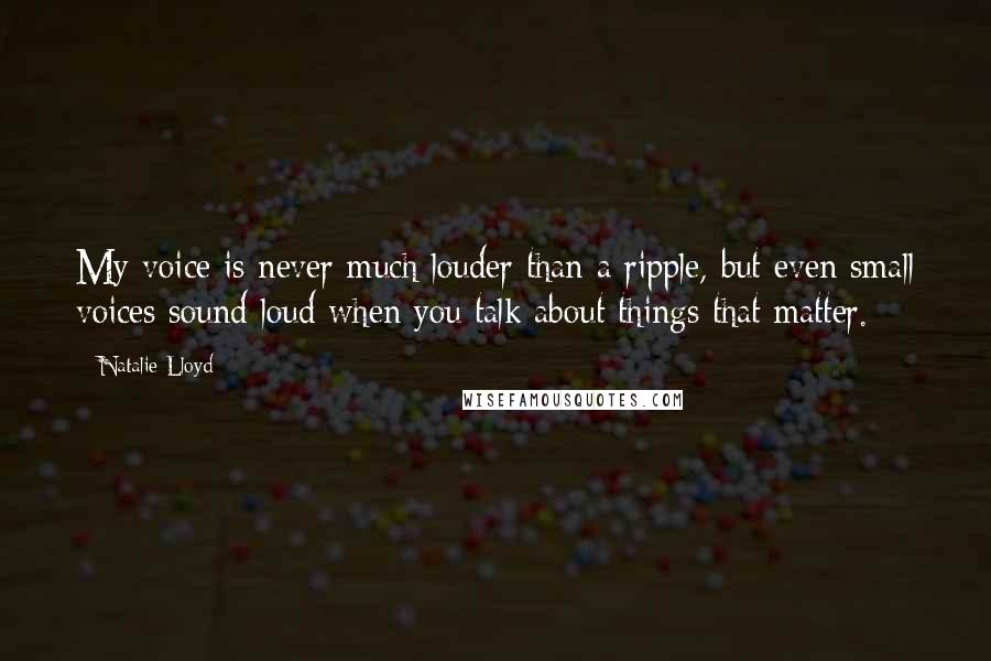 Natalie Lloyd Quotes: My voice is never much louder than a ripple, but even small voices sound loud when you talk about things that matter.