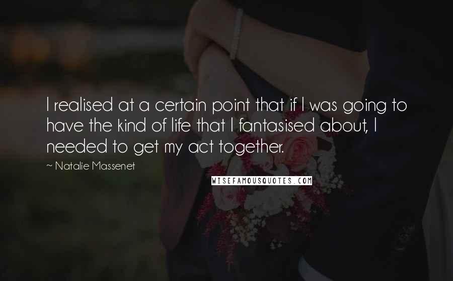 Natalie Massenet Quotes: I realised at a certain point that if I was going to have the kind of life that I fantasised about, I needed to get my act together.