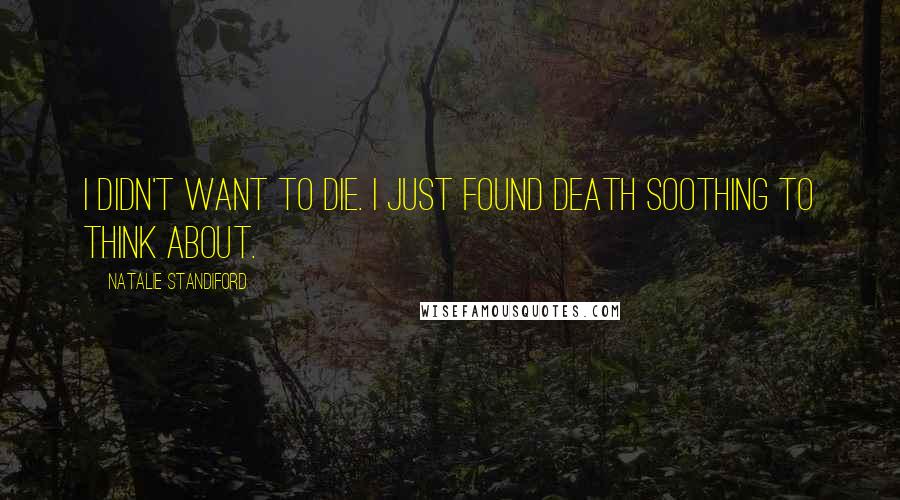 Natalie Standiford Quotes: I didn't want to die. I just found death soothing to think about.