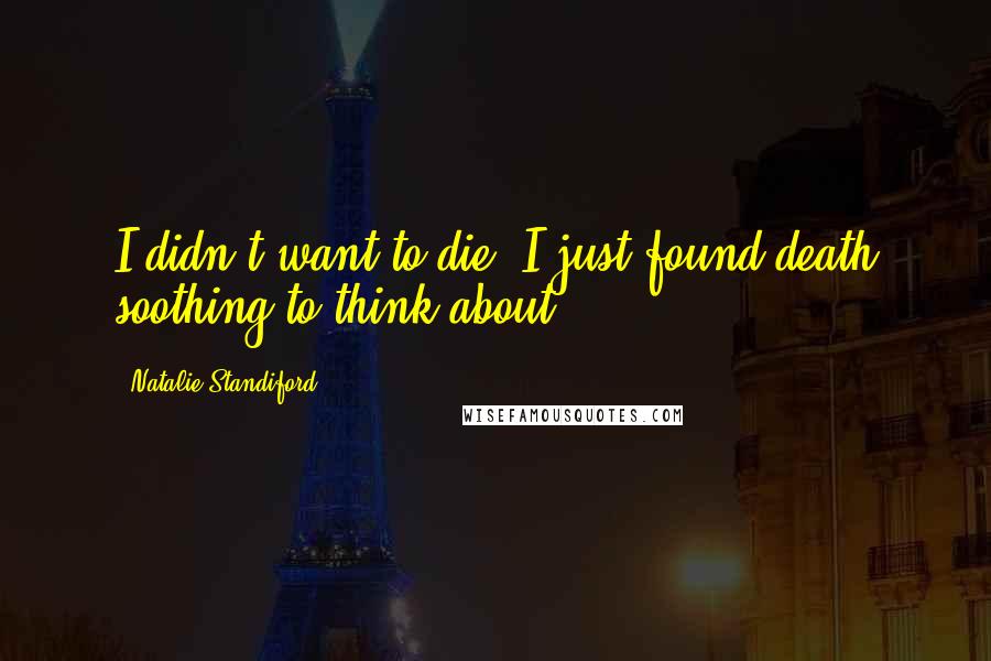 Natalie Standiford Quotes: I didn't want to die. I just found death soothing to think about.