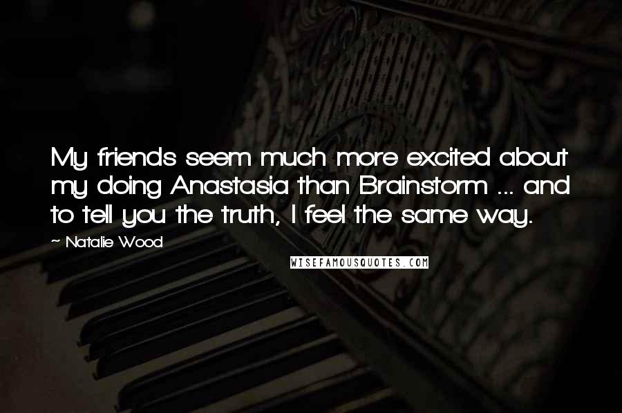 Natalie Wood Quotes: My friends seem much more excited about my doing Anastasia than Brainstorm ... and to tell you the truth, I feel the same way.