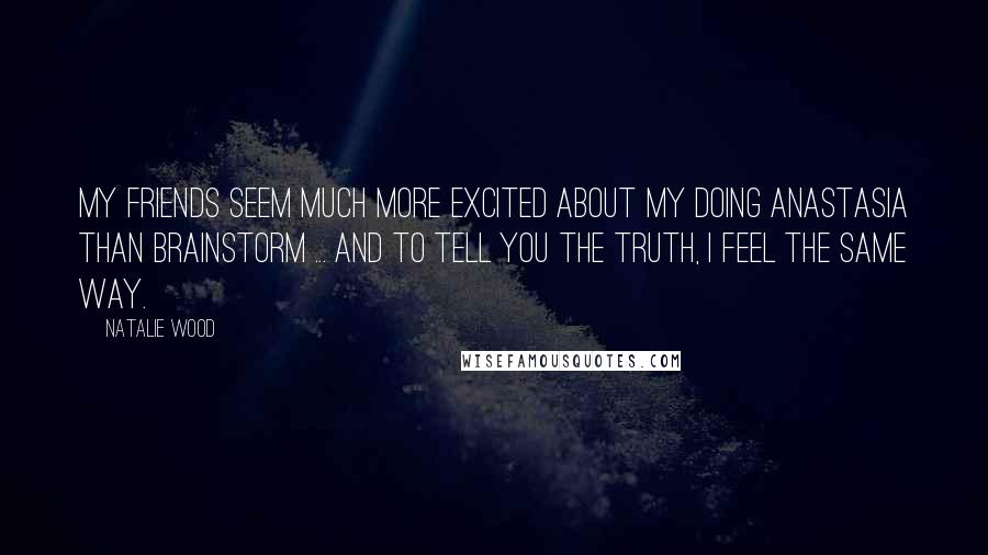 Natalie Wood Quotes: My friends seem much more excited about my doing Anastasia than Brainstorm ... and to tell you the truth, I feel the same way.