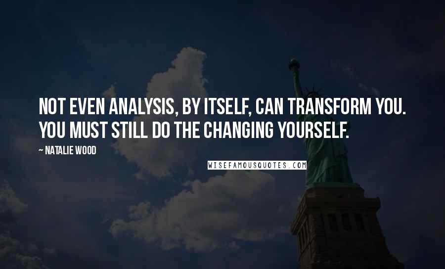 Natalie Wood Quotes: Not even analysis, by itself, can transform you. You must still do the changing yourself.