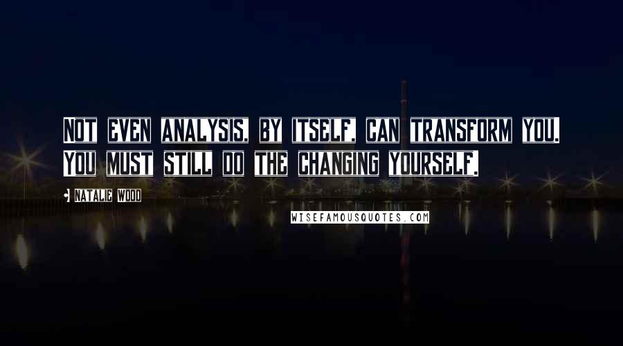 Natalie Wood Quotes: Not even analysis, by itself, can transform you. You must still do the changing yourself.