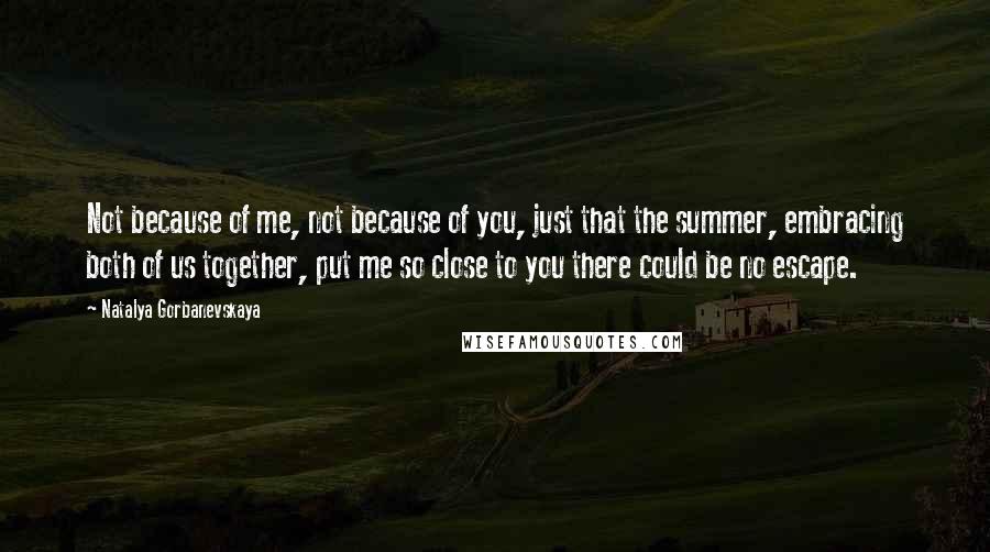 Natalya Gorbanevskaya Quotes: Not because of me, not because of you, just that the summer, embracing both of us together, put me so close to you there could be no escape.