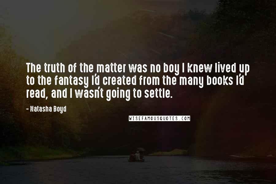 Natasha Boyd Quotes: The truth of the matter was no boy I knew lived up to the fantasy I'd created from the many books I'd read, and I wasn't going to settle.