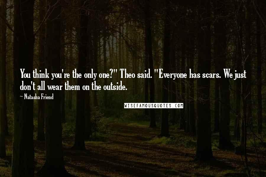 Natasha Friend Quotes: You think you're the only one?" Theo said. "Everyone has scars. We just don't all wear them on the outside.