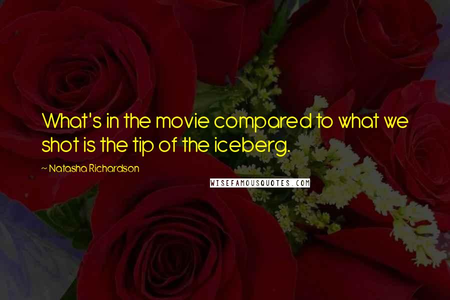 Natasha Richardson Quotes: What's in the movie compared to what we shot is the tip of the iceberg.