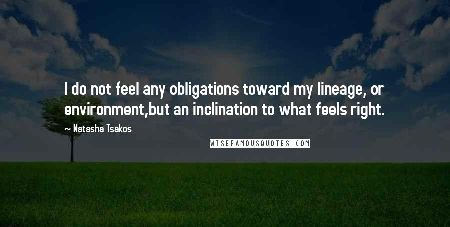 Natasha Tsakos Quotes: I do not feel any obligations toward my lineage, or environment,but an inclination to what feels right.