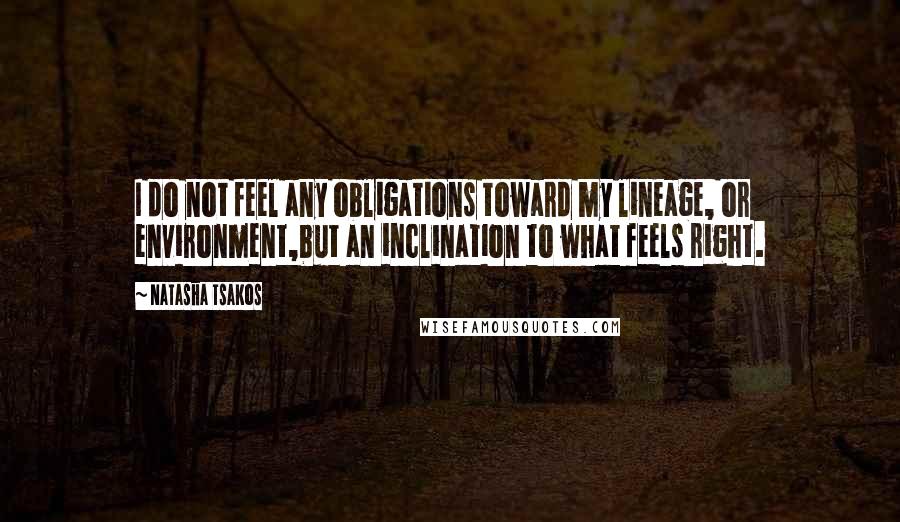 Natasha Tsakos Quotes: I do not feel any obligations toward my lineage, or environment,but an inclination to what feels right.