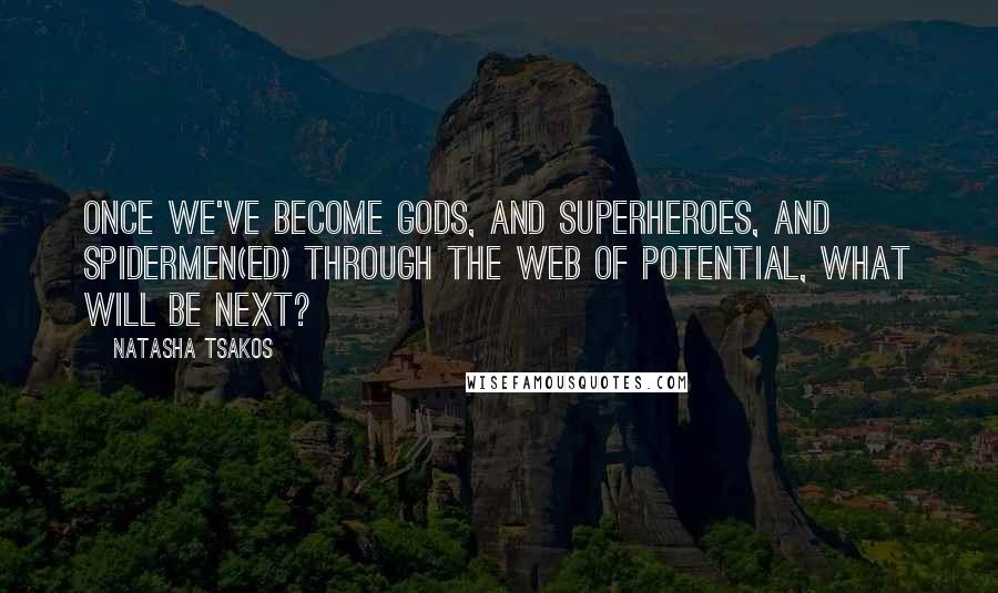 Natasha Tsakos Quotes: Once we've become Gods, And Superheroes, and Spidermen(ed) through the web of potential, what will be next?