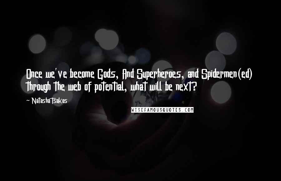 Natasha Tsakos Quotes: Once we've become Gods, And Superheroes, and Spidermen(ed) through the web of potential, what will be next?