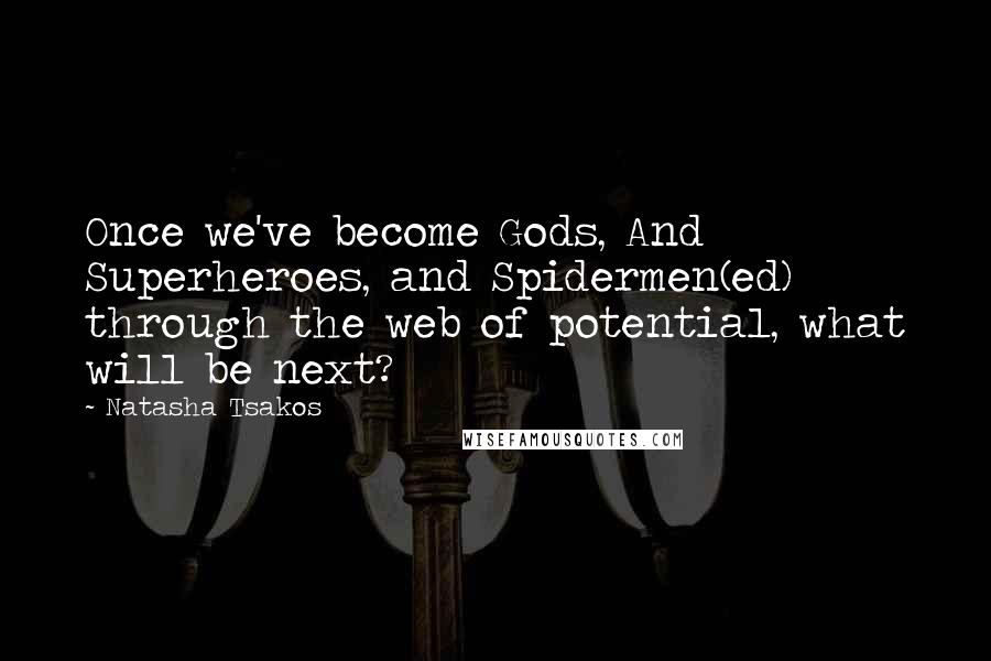 Natasha Tsakos Quotes: Once we've become Gods, And Superheroes, and Spidermen(ed) through the web of potential, what will be next?