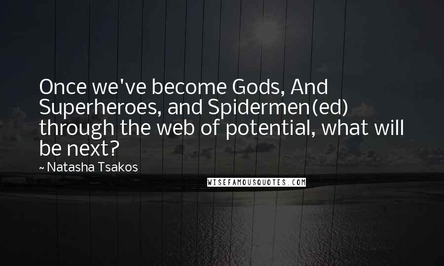 Natasha Tsakos Quotes: Once we've become Gods, And Superheroes, and Spidermen(ed) through the web of potential, what will be next?