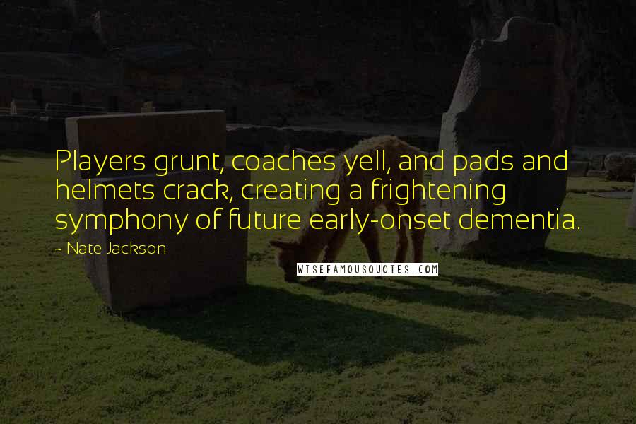 Nate Jackson Quotes: Players grunt, coaches yell, and pads and helmets crack, creating a frightening symphony of future early-onset dementia.