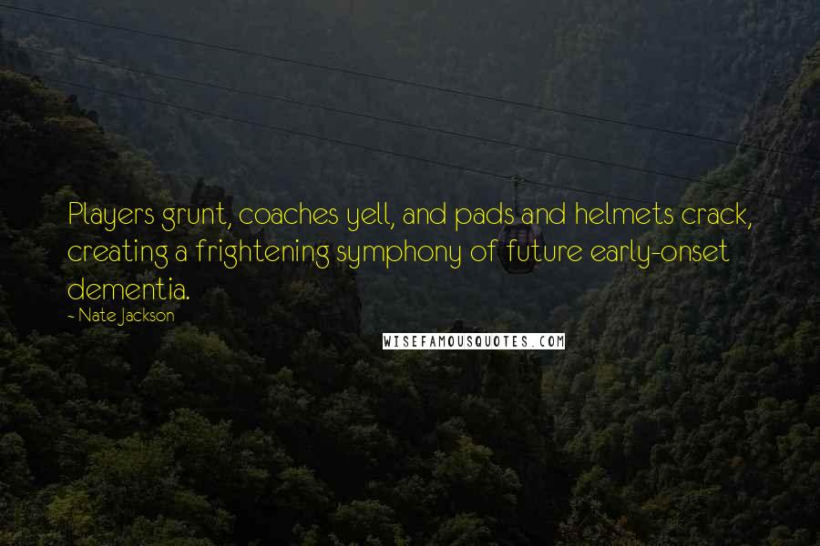 Nate Jackson Quotes: Players grunt, coaches yell, and pads and helmets crack, creating a frightening symphony of future early-onset dementia.