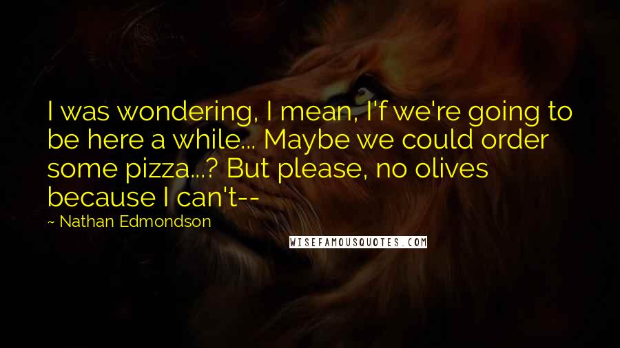 Nathan Edmondson Quotes: I was wondering, I mean, I'f we're going to be here a while... Maybe we could order some pizza...? But please, no olives because I can't--