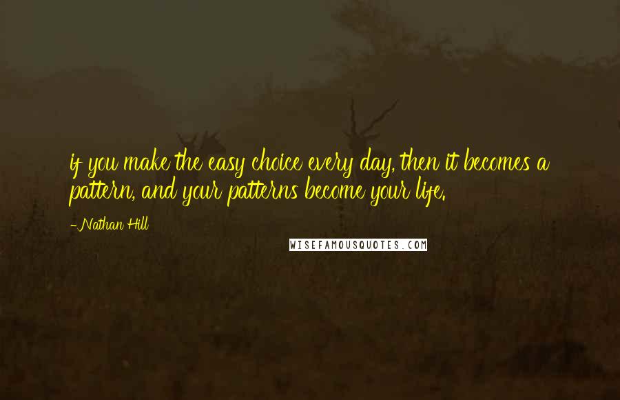 Nathan Hill Quotes: if you make the easy choice every day, then it becomes a pattern, and your patterns become your life.