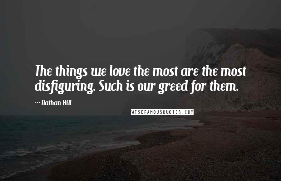 Nathan Hill Quotes: The things we love the most are the most disfiguring. Such is our greed for them.