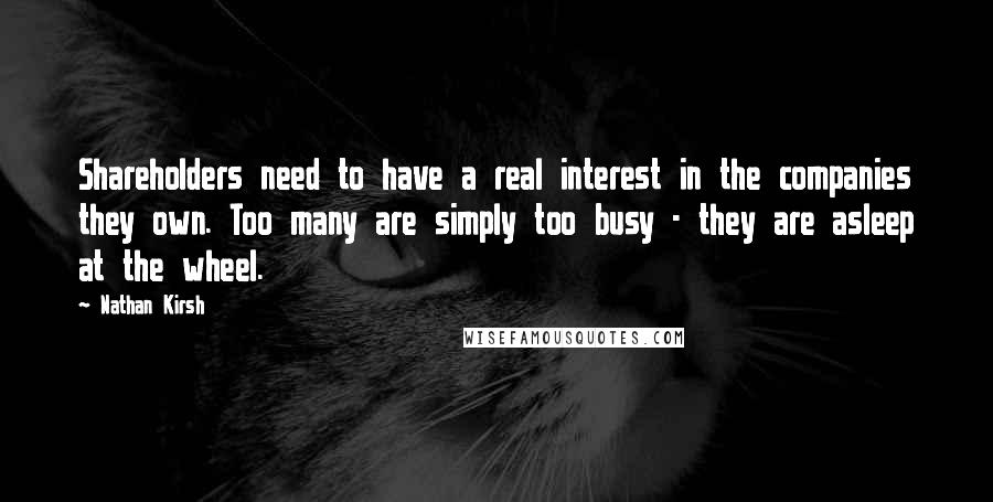 Nathan Kirsh Quotes: Shareholders need to have a real interest in the companies they own. Too many are simply too busy - they are asleep at the wheel.