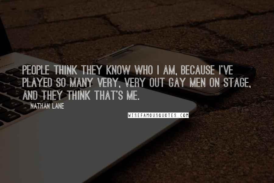 Nathan Lane Quotes: People think they know who I am, because I've played so many very, very out gay men on stage, and they think that's me.