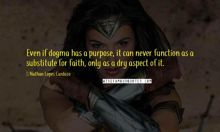 Nathan Lopes Cardozo Quotes: Even if dogma has a purpose, it can never function as a substitute for faith, only as a dry aspect of it.