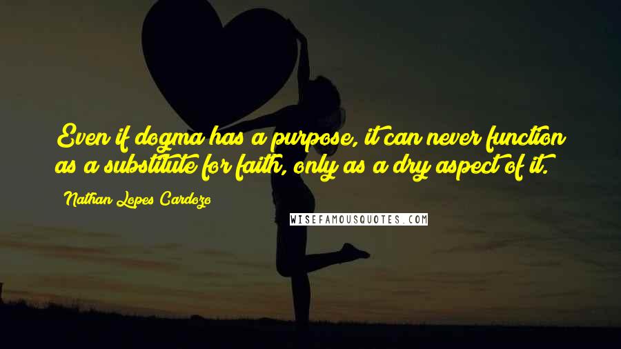 Nathan Lopes Cardozo Quotes: Even if dogma has a purpose, it can never function as a substitute for faith, only as a dry aspect of it.