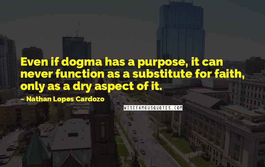 Nathan Lopes Cardozo Quotes: Even if dogma has a purpose, it can never function as a substitute for faith, only as a dry aspect of it.