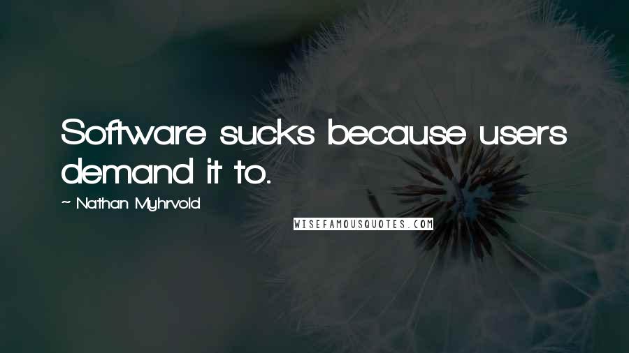 Nathan Myhrvold Quotes: Software sucks because users demand it to.