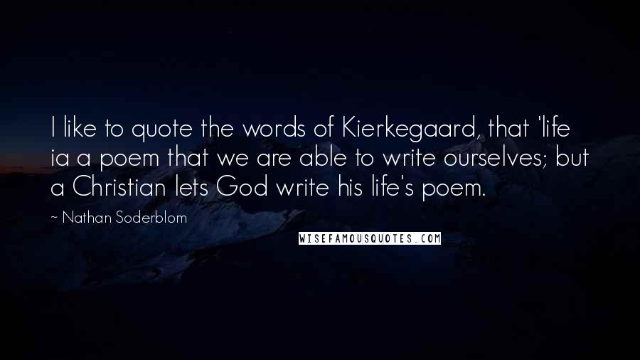 Nathan Soderblom Quotes: I like to quote the words of Kierkegaard, that 'life ia a poem that we are able to write ourselves; but a Christian lets God write his life's poem.