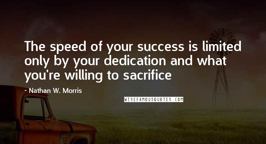 Nathan W. Morris Quotes: The speed of your success is limited only by your dedication and what you're willing to sacrifice