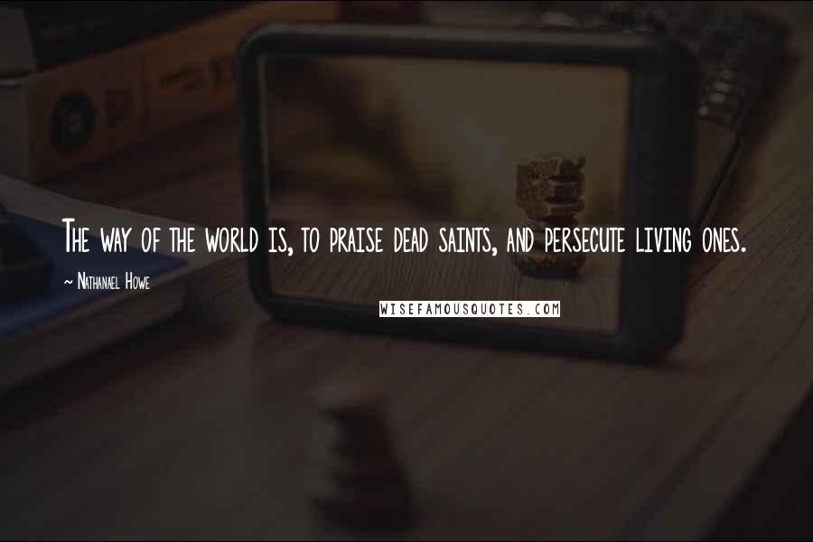 Nathanael Howe Quotes: The way of the world is, to praise dead saints, and persecute living ones.