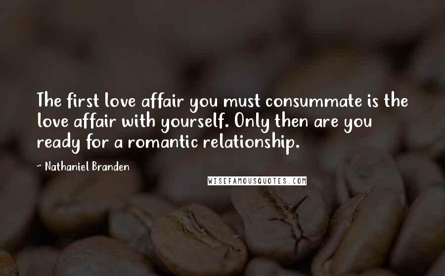 Nathaniel Branden Quotes: The first love affair you must consummate is the love affair with yourself. Only then are you ready for a romantic relationship.