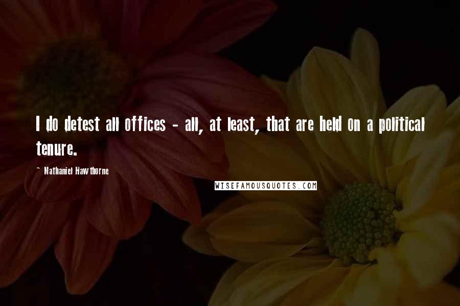 Nathaniel Hawthorne Quotes: I do detest all offices - all, at least, that are held on a political tenure.