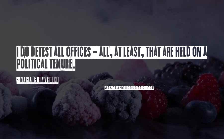 Nathaniel Hawthorne Quotes: I do detest all offices - all, at least, that are held on a political tenure.