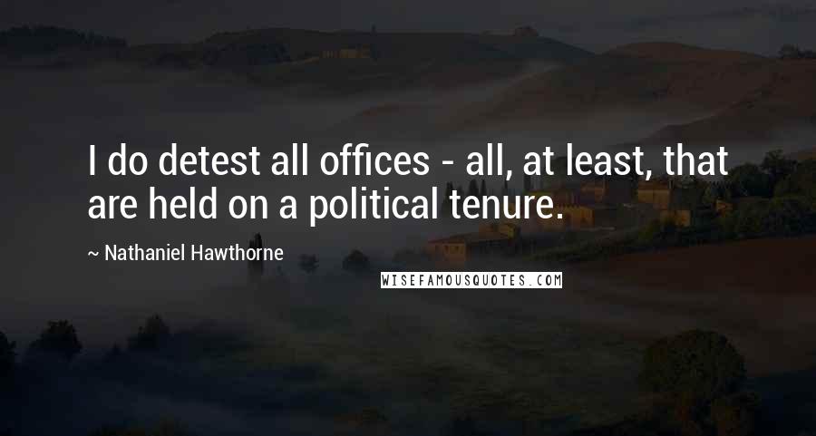 Nathaniel Hawthorne Quotes: I do detest all offices - all, at least, that are held on a political tenure.