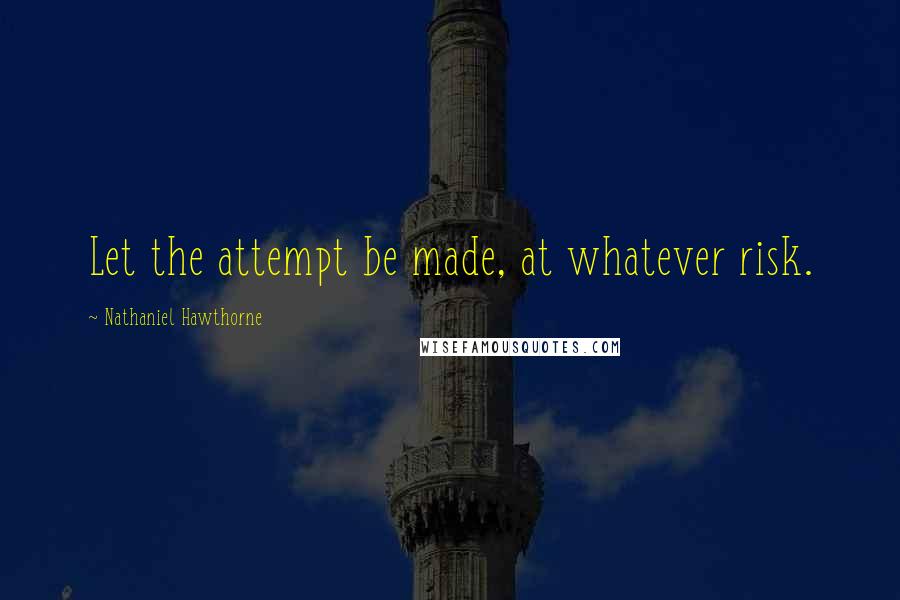 Nathaniel Hawthorne Quotes: Let the attempt be made, at whatever risk.