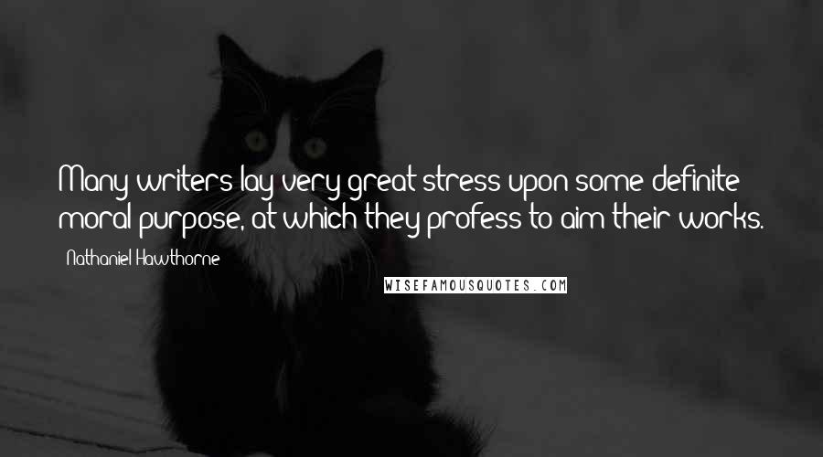 Nathaniel Hawthorne Quotes: Many writers lay very great stress upon some definite moral purpose, at which they profess to aim their works.