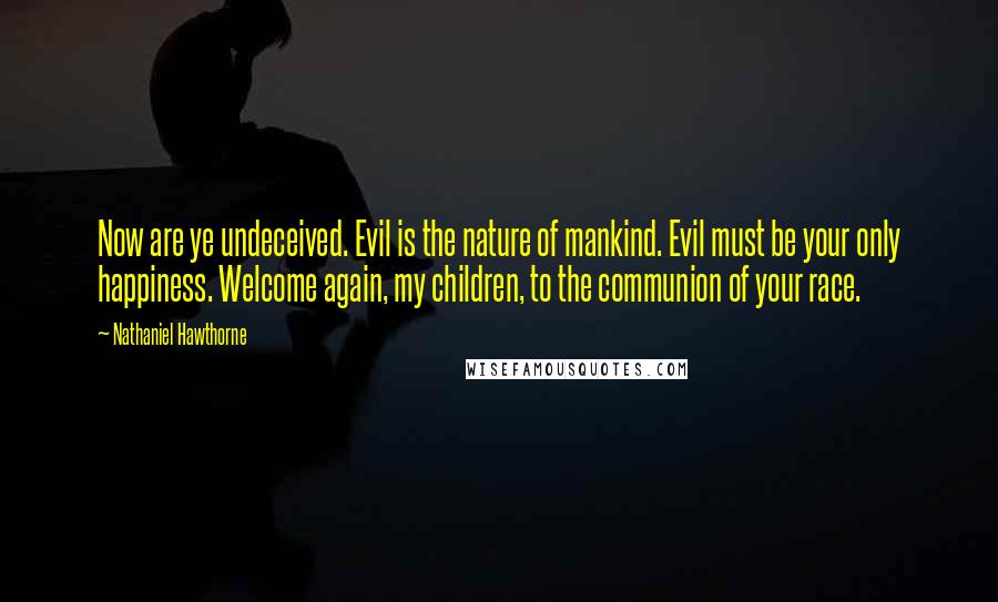 Nathaniel Hawthorne Quotes: Now are ye undeceived. Evil is the nature of mankind. Evil must be your only happiness. Welcome again, my children, to the communion of your race.