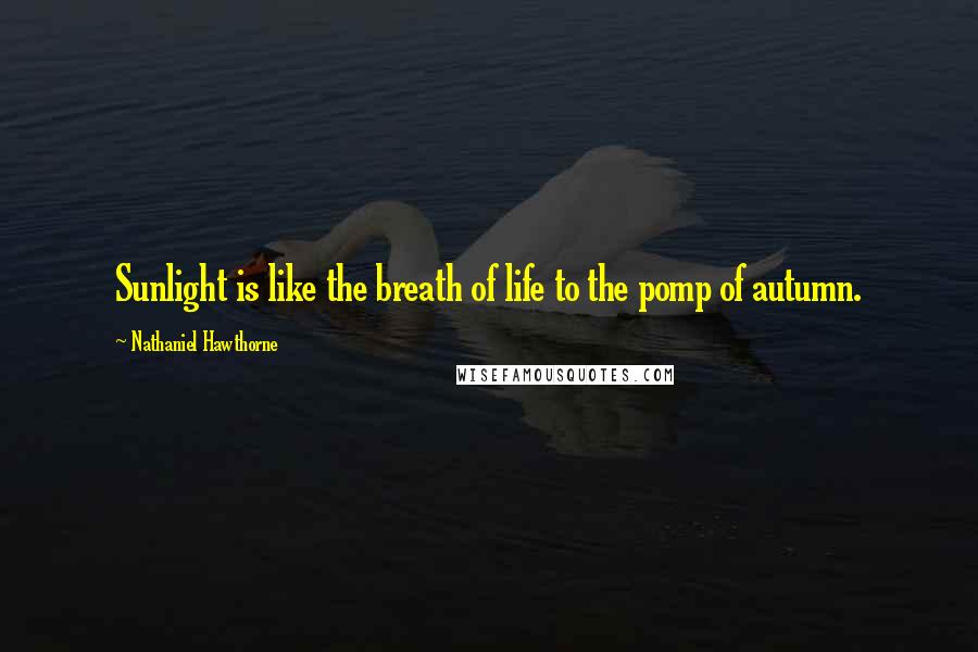 Nathaniel Hawthorne Quotes: Sunlight is like the breath of life to the pomp of autumn.