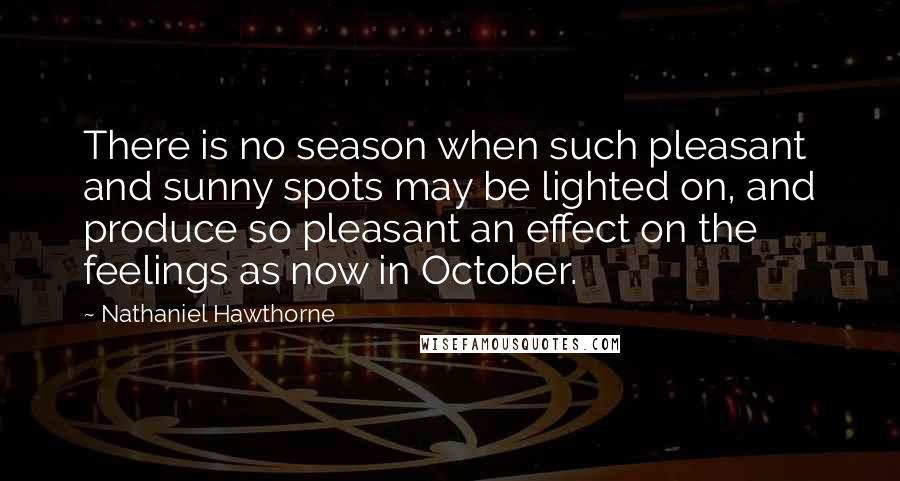 Nathaniel Hawthorne Quotes: There is no season when such pleasant and sunny spots may be lighted on, and produce so pleasant an effect on the feelings as now in October.