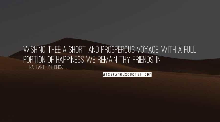 Nathaniel Philbrick Quotes: wishing thee a short and prosperous voyage, with a full portion of happiness we remain thy friends. In