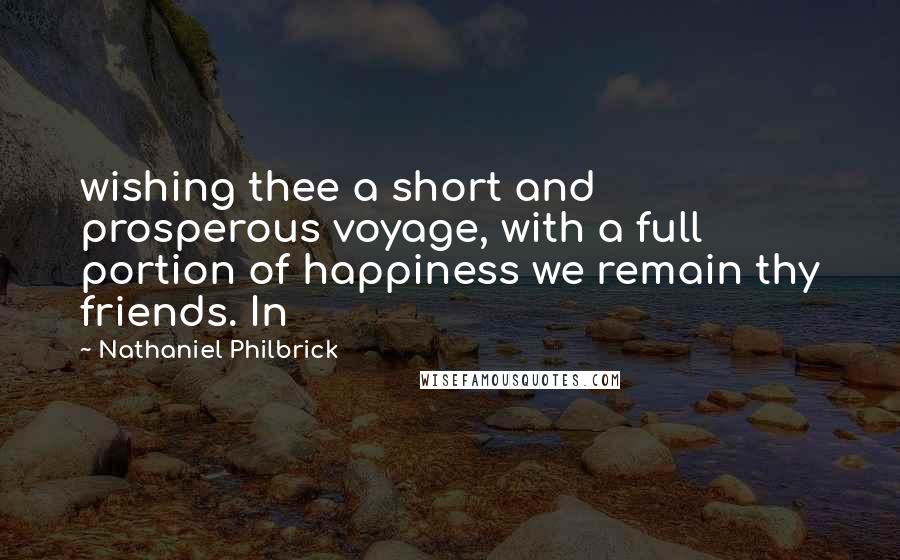 Nathaniel Philbrick Quotes: wishing thee a short and prosperous voyage, with a full portion of happiness we remain thy friends. In