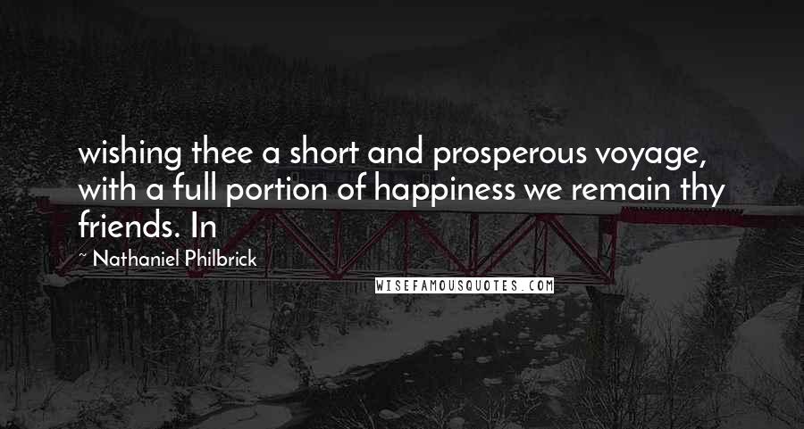 Nathaniel Philbrick Quotes: wishing thee a short and prosperous voyage, with a full portion of happiness we remain thy friends. In