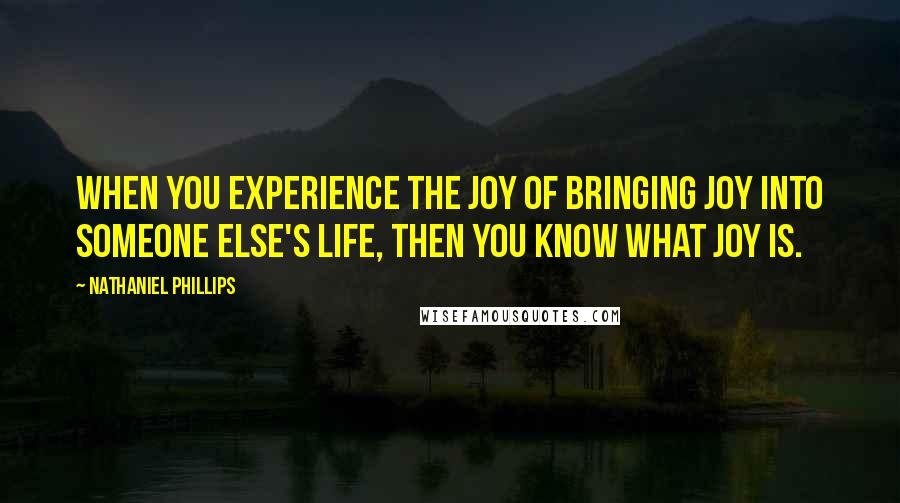 Nathaniel Phillips Quotes: When you experience the joy of bringing joy into someone else's life, then you know what joy is.