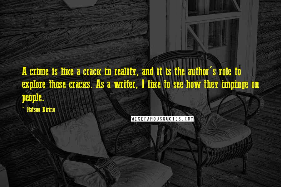 Natsuo Kirino Quotes: A crime is like a crack in reality, and it is the author's role to explore those cracks. As a writer, I like to see how they impinge on people.