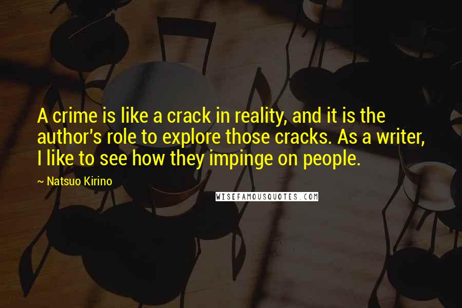 Natsuo Kirino Quotes: A crime is like a crack in reality, and it is the author's role to explore those cracks. As a writer, I like to see how they impinge on people.