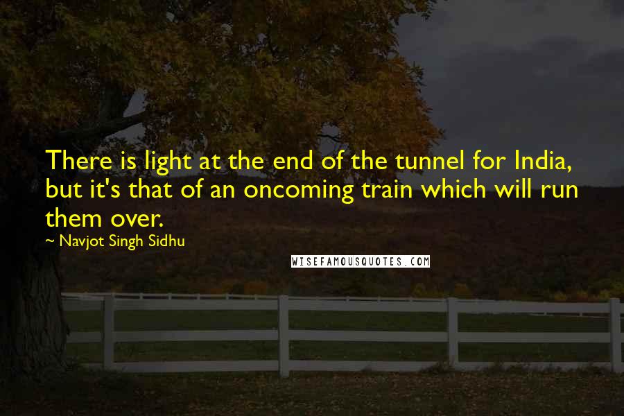 Navjot Singh Sidhu Quotes: There is light at the end of the tunnel for India, but it's that of an oncoming train which will run them over.