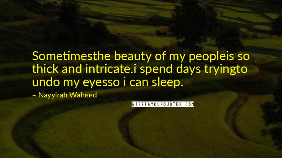 Nayyirah Waheed Quotes: Sometimesthe beauty of my peopleis so thick and intricate.i spend days tryingto undo my eyesso i can sleep.