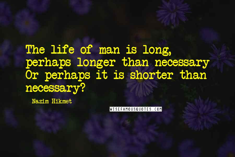 Nazim Hikmet Quotes: The life of man is long, perhaps longer than necessary Or perhaps it is shorter than necessary?